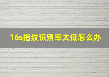 16s指纹识别率太低怎么办