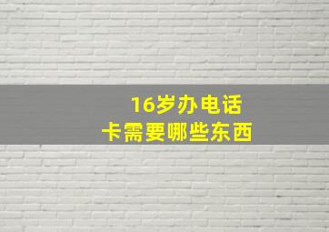 16岁办电话卡需要哪些东西