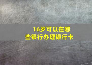 16岁可以在哪些银行办理银行卡