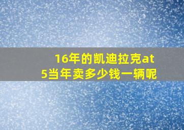 16年的凯迪拉克at5当年卖多少钱一辆呢