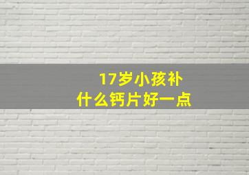 17岁小孩补什么钙片好一点