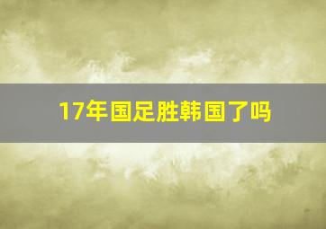 17年国足胜韩国了吗