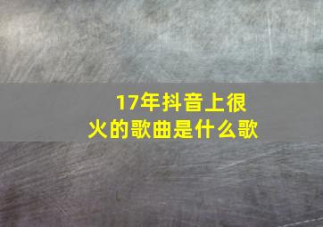 17年抖音上很火的歌曲是什么歌