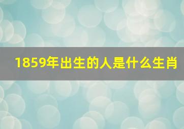 1859年出生的人是什么生肖