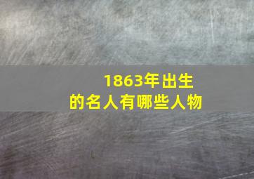 1863年出生的名人有哪些人物