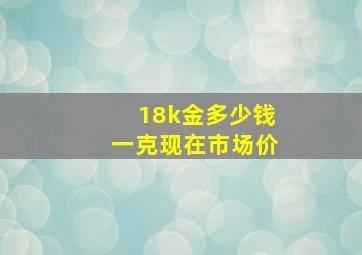 18k金多少钱一克现在市场价