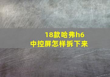 18款哈弗h6中控屏怎样拆下来