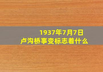 1937年7月7日卢沟桥事变标志着什么