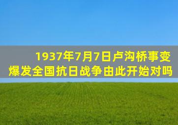 1937年7月7日卢沟桥事变爆发全国抗日战争由此开始对吗