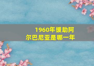 1960年援助阿尔巴尼亚是哪一年