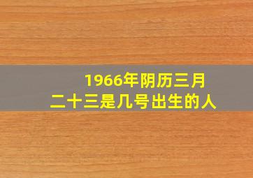 1966年阴历三月二十三是几号出生的人