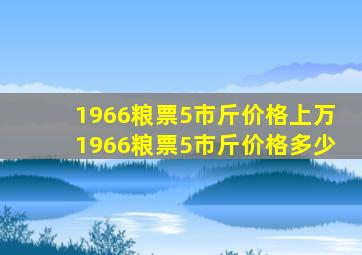 1966粮票5市斤价格上万1966粮票5市斤价格多少