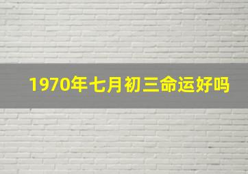 1970年七月初三命运好吗