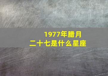 1977年腊月二十七是什么星座