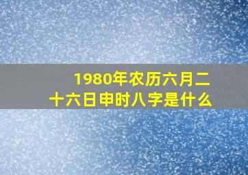 1980年农历六月二十六日申时八字是什么