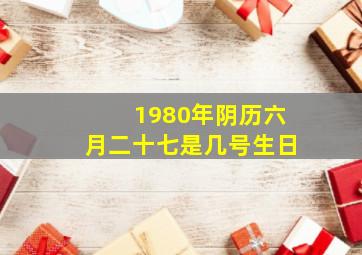 1980年阴历六月二十七是几号生日