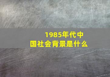 1985年代中国社会背景是什么