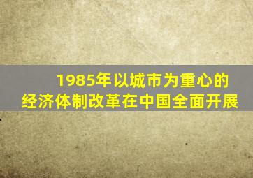 1985年以城市为重心的经济体制改革在中国全面开展