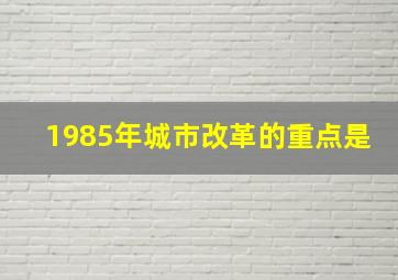 1985年城市改革的重点是