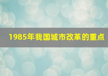 1985年我国城市改革的重点