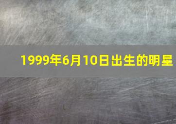 1999年6月10日出生的明星