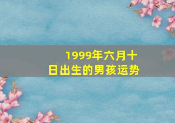 1999年六月十日出生的男孩运势