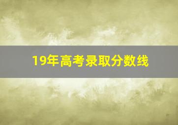 19年高考录取分数线