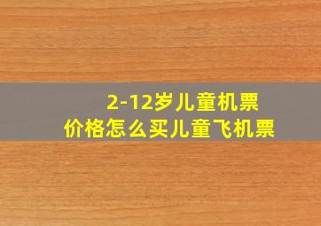 2-12岁儿童机票价格怎么买儿童飞机票