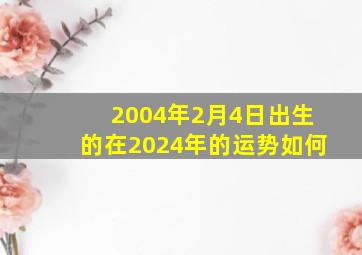 2004年2月4日出生的在2024年的运势如何