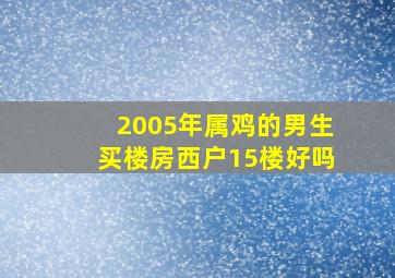 2005年属鸡的男生买楼房西户15楼好吗