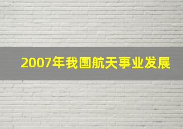 2007年我国航天事业发展