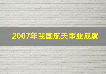 2007年我国航天事业成就