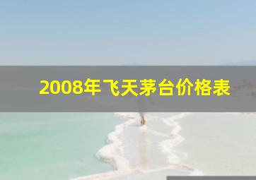 2008年飞天茅台价格表