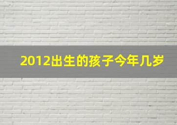 2012出生的孩子今年几岁