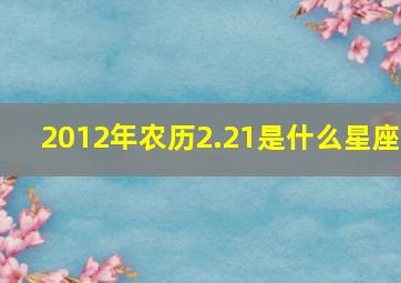 2012年农历2.21是什么星座