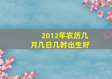 2012年农历几月几日几时出生好