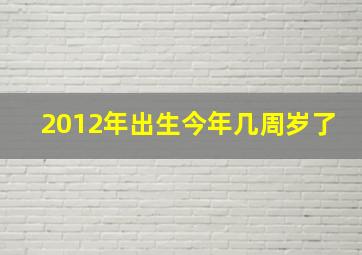 2012年出生今年几周岁了