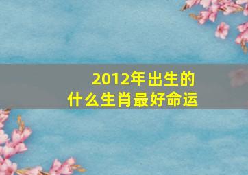 2012年出生的什么生肖最好命运