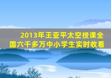 2013年王亚平太空授课全国六千多万中小学生实时收看