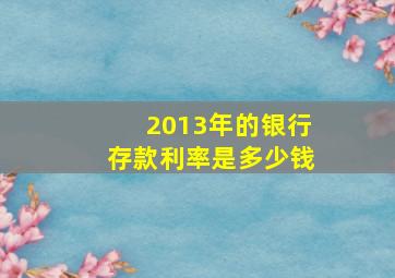 2013年的银行存款利率是多少钱