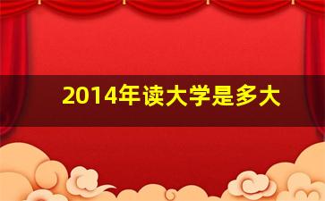 2014年读大学是多大