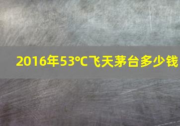 2016年53℃飞天茅台多少钱