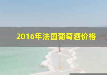 2016年法国葡萄酒价格