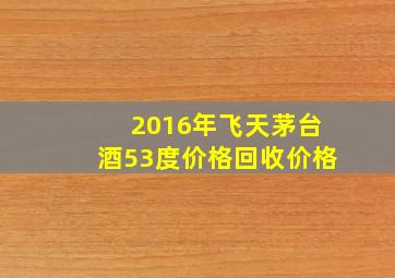 2016年飞天茅台酒53度价格回收价格