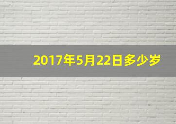 2017年5月22日多少岁