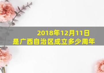 2018年12月11日是广西自治区成立多少周年