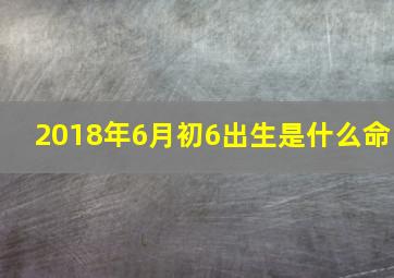 2018年6月初6出生是什么命