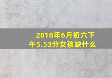 2018年6月初六下午5.53分女孩缺什么