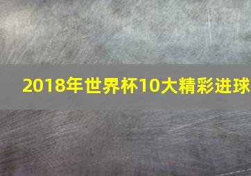 2018年世界杯10大精彩进球