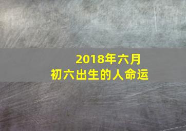 2018年六月初六出生的人命运